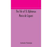 The Life Of St. Alphonsus Maria De Liguori, Bishop Of St. Agatha Of The Goths And Founder Of The Congregation Of The Holy Redeemer