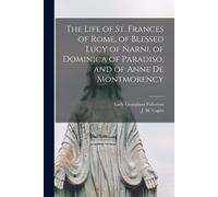The Life Of St. Frances Of Rome, Of Blessed Lucy Of Narni, Of Dominica Of Paradiso, And Of Anne De Montmorency [Microform]