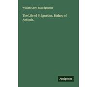 The Life of St Ignatius, Bishop of Antioch.