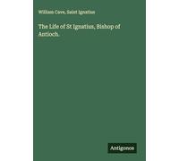 The Life of St Ignatius, Bishop of Antioch.