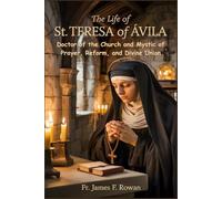 THE LIFE OF ST. TERESA OF ÁVILA: Doctor of the Church and Mystic of Prayer, Reform, and Divine Union