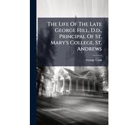 The Life Of The Late George Hill, D.d., Principal Of St. Mary's College, St. Andrews