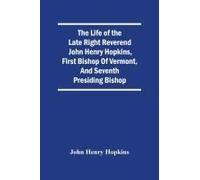 The Life Of The Late Right Reverend John Henry Hopkins, First Bishop Of Vermont, And Seventh Presiding Bishop