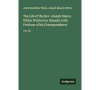 The Life of the Rev. Joseph Blanco White: Written by Himself; with Portions of his Correspondence: Vol. III
