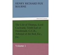 The Life Of Thomas, Lord Cochrane, Tenth Earl Of Dundonald, G.C.B., Admiral Of The Red, Etc., Etc.
