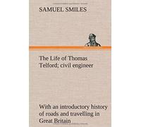 The Life Of Thomas Telford; Civil Engineer With An Introductory History Of Roads And Travelling In Great Britain