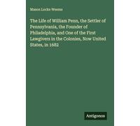The Life of William Penn, the Settler of Pennsylvania, the Founder of Philadelphia, and One of the First Lawgivers in the Colonies, Now United States, in 1682