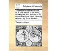 The Life of William Romaine, M.A. Late Rector of St. Ann's, Blackfryars, and Lecturer of St. Dunstan's in the West, Faithfully Detailed, by Thos. Hawe Haweis, Thomas (Auteur)