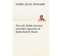 The Life, Public Services And Select Speeches Of Rutherford B. Hayes