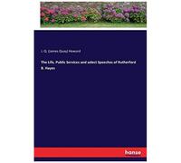 The Life, Public Services And Select Speeches Of Rutherford B. Hayes