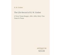 The Life Record of H. W. Graber: A Terry Texas Ranger, 1861-1865, Sixty-Two Years in Texas