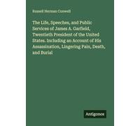 The Life, Speeches, and Public Services of James A. Garfield, Twentieth President of the United States. Including an Account of His Assassination, Lingering Pain, Death, and Burial