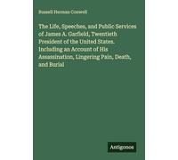 The Life, Speeches, and Public Services of James A. Garfield, Twentieth President of the United States. Including an Account of His Assassination, Lingering Pain, Death, and Burial