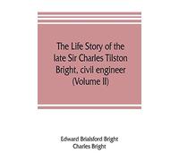 The Life Story Of The Late Sir Charles Tilston Bright, Civil Engineer; With Which Is Incorporated The Story Of The Atlantic Cable, And The First Telegraph To India And The Colonies (Volume Ii)