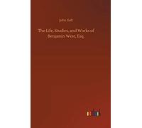 The Life, Studies, And Works Of Benjamin West, Esq.