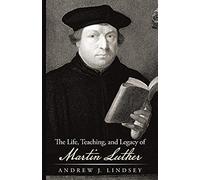 The Life, Teaching, And Legacy Of Martin Luther