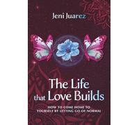 The Life That Love Builds: How to Come Home to Yourself by Letting Go of Normal