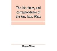 The Life, Times, And Correspondence Of The Rev. Isaac Watts