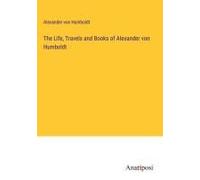 The Life, Travels And Books Of Alexander Von Humboldt