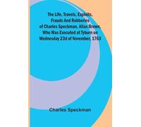 The life, travels, exploits, frauds and robberies of Charles Speckman, alias Brown, who was executed at Tyburn on Wednesday 23d of November, 1763