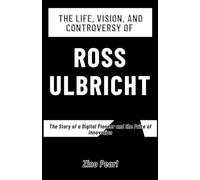 The Life, Vision, and Controversy of Ross Ulbricht: The Story of a Digital Pioneer and the Price of Innovation