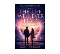 The Life We Never Had: A Multiverse Romance of Love, Regret, and the Life We Could Have Lived