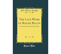 The Life Work of Roger Bacon: An Introduction to the Opus Majus (Classic Reprint)