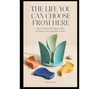 THE LIFE YOU CAN CHOOSE FROM HERE: Recover Desire and Agency After the Future You Counted On Is Gone