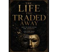 THE LIFE YOU TRADED AWAY: How to Stop Living for Approval, Break the Patterns That Keep You Small, Rebuild Self-Trust, and Come Back to Who You Really Are