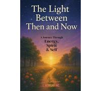 The Light Between Then & Now: A Journey Through Energy, Spirit & Self