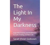 The Light In My Darkness: From War,Trauma,and Brokenness to Faith,Healing and New Life
