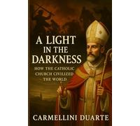 The Light in the Darkness: How the Catholic Church Civilized the World
