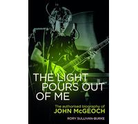 The Light Pours Out of Me: The Authorised Biography of John Mcgeoch