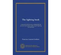 The lighting book: a manual for the layman, setting forth the practical and esthetic sides of good lighting for the home
