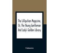The Lilliputian Magazine, Or, The Young Gentleman And Lady's Golden Library. Being An Attempt To Mend The World, To Render The Society Of Man More Amiable, And To Establish The Plainness, Simplicity, 