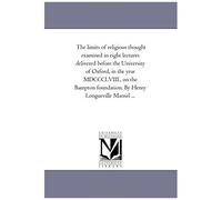 The Limits Of Religious Thought Examined In Eight Lectures Delivered Before The University Of Oxford, In The Year Mdccclviii., On The Bampton Foundation. By Henry Longueville Mansel ...