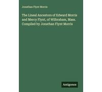 The Lineal Ancestors of Edward Morris and Mercy Flynt, of Wilbraham, Mass. Compiled by Jonathan Flynt Morris
