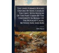 The Lines Formed Round Oxford By King Charles The First, With Notices Of The Part Taken By The University In Behalf Of The Royalist Cause, Between 1642 And 1646