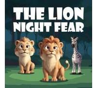 The Lion Night Fear: A Children's Story About Alex The Lion, The Brave And Mighty King Of The Jungle Until The Sun Goes Down, He Embarks On A Journey To Face His Fear Of The Night