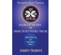 The Lipstick Mystic's Guide to Time Traveling, Healing the Time Body and Finding the Best Possible Timeline (While Others Do the Apocalypso Dance)
