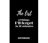 The List Of Things I 'll Forget In 30 Minutes: Notebook The Things I'll Forget If I Don't Write Them Down Immediately