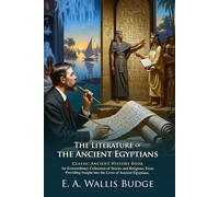 The Literature of the Ancient Egyptians: Myths, Hymns, and History: Classic Religious and Literary Texts Explained - Illustrated Edition with Author Biography