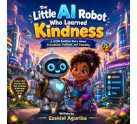 The Little AI Robot Who Learned Kindness: A STEM Bedtime Story About Friendship, Feelings, and Empathy