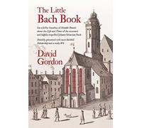 The Little Bach Book: An eclectic Omnibus of Notable Details about the Life and Times of the esteemed and highly respected Johann Sebastian Bach