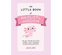 The Little Book of Axolotl Wisdom: Live Your Life Like the World's Weirdest, Cutest Salamander