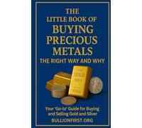 The Little Book of Buying Precious Metals The Right Way and Why?: Your 'Go-to' Guide for Buying and Selling Gold and Silver