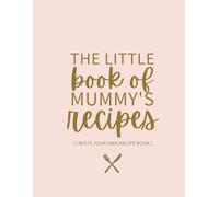 THE LITTLE BOOK OF MUMMY’S RECIPES - CREATE YOUR OWN RECIPE BOOK: Includes 200 guided pages to fill with your favourite recipes!