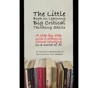 The Little Book on Learning Big Critical Thinking: A step-by-step guide to developing critical thinking in the age of AI