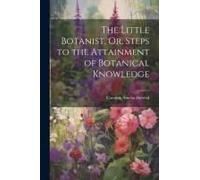 The Little Botanist, Or, Steps To The Attainment Of Botanical Knowledge