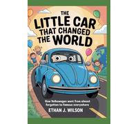 THE LITTLE CAR THAT CHANGED THE WORLD: The Complete History for Kids: How Volkswagen Went from Almost Forgotten to Famous Everywhere